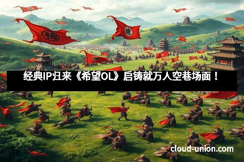 经典IP归来《希望OL》启铸就万人空巷场面！