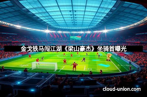 金戈铁马闯江湖《梁山豪杰》坐骑首曝光